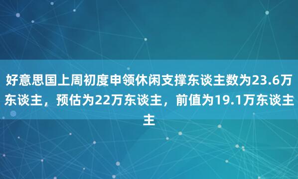 好意思国上周初度申领休闲支撑东谈主数为23.6万东谈主，预估为22万东谈主，前值为19.1万东谈主